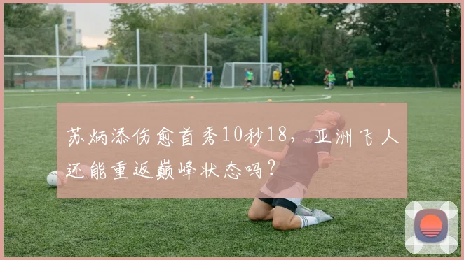 苏炳添伤愈首秀10秒18，亚洲飞人还能重返巅峰状态吗？