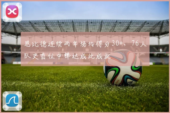 恩比德连续两年场均得分30+，76人队史首位中锋达成此成就