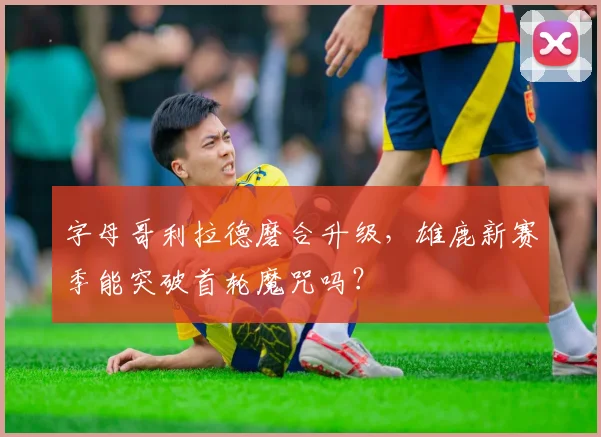 字母哥利拉德磨合升级，雄鹿新赛季能突破首轮魔咒吗？