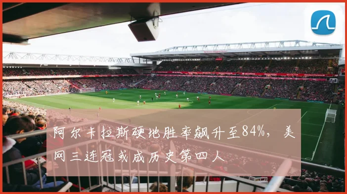 阿尔卡拉斯硬地胜率飙升至84%，美网三连冠或成历史第四人