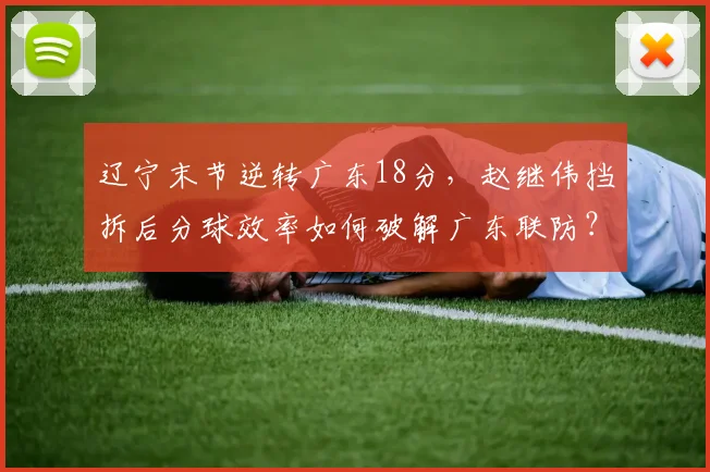 辽宁末节逆转广东18分，赵继伟挡拆后分球效率如何破解广东联防？