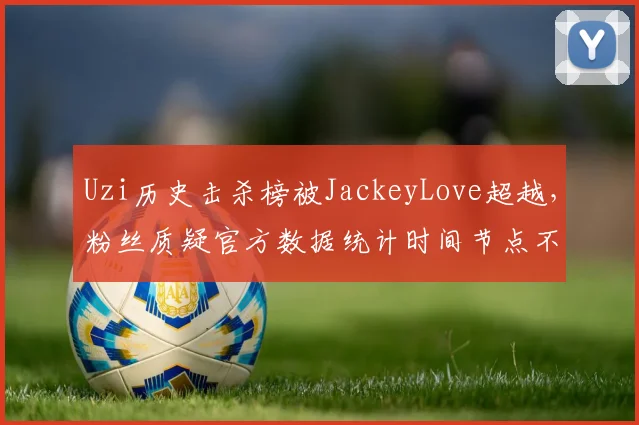 Uzi历史击杀榜被JackeyLove超越，粉丝质疑官方数据统计时间节点不公