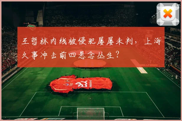王哲林内线被侵犯屡屡未判，上海久事冲击前四悬念丛生？