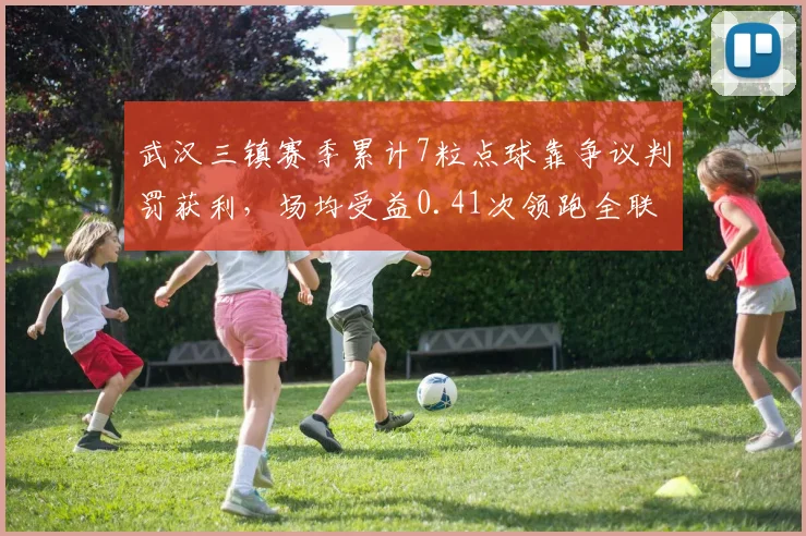 武汉三镇赛季累计7粒点球靠争议判罚获利，场均受益0.41次领跑全联盟