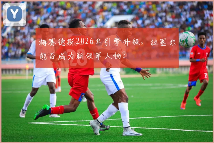 梅赛德斯2026年引擎升级，拉塞尔能否成为新领军人物？