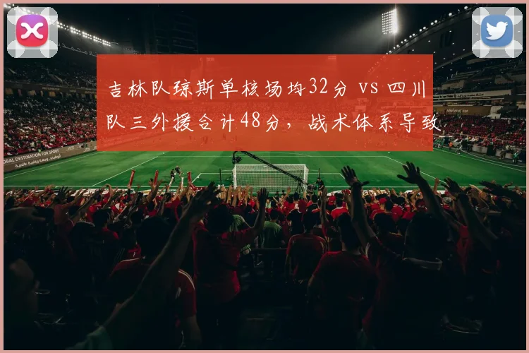 吉林队琼斯单核场均32分 vs 四川队三外援合计48分，战术体系导致战绩分化