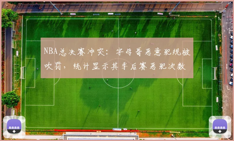 NBA总决赛冲突：字母哥恶意犯规被吹罚，统计显示其季后赛恶犯次数联盟第一