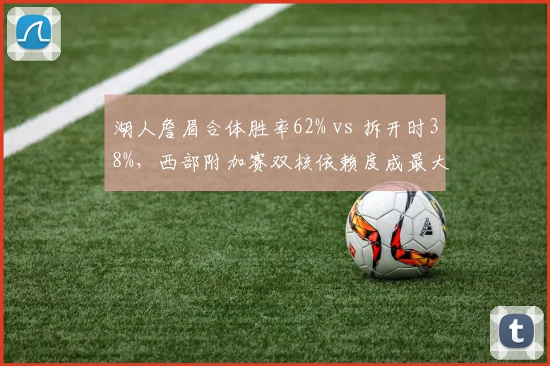 湖人詹眉合体胜率62% vs 拆开时38%，西部附加赛双核依赖度成最大隐患