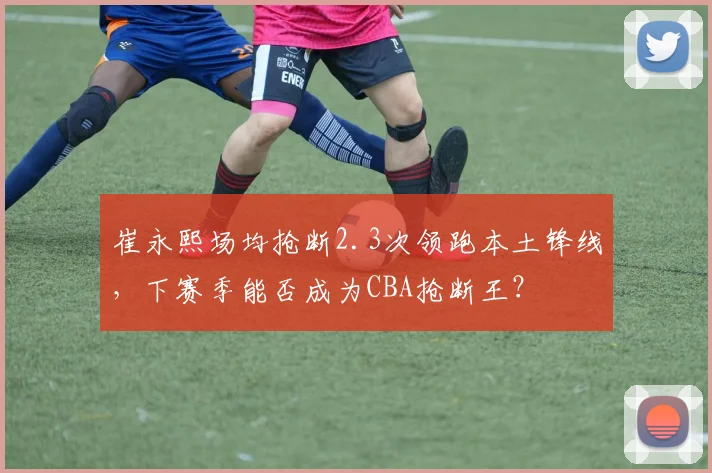 崔永熙场均抢断2.3次领跑本土锋线，下赛季能否成为CBA抢断王？